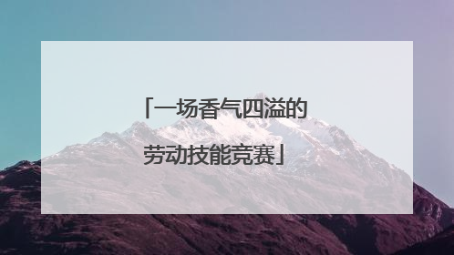 一场香气四溢的劳动技能竞赛