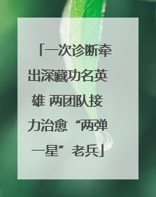 一次诊断牵出深藏功名英雄 两团队接力治愈“两弹一星”老兵