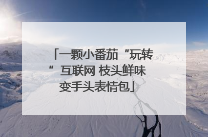 一颗小番茄“玩转”互联网 枝头鲜味变手头表情包