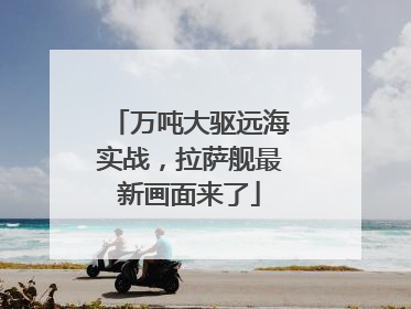 万吨大驱远海实战，拉萨舰最新画面来了