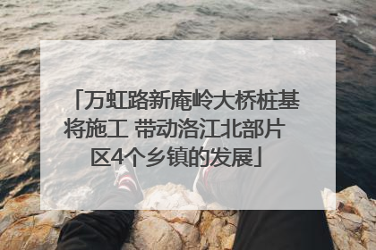 万虹路新庵岭大桥桩基将施工 带动洛江北部片区4个乡镇的发展