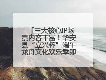 三大核心IP场景内容丰富！华安县“立兴杯”端午龙舟文化欢乐季即将举办