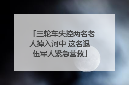三轮车失控两名老人掉入河中 这名退伍军人紧急营救