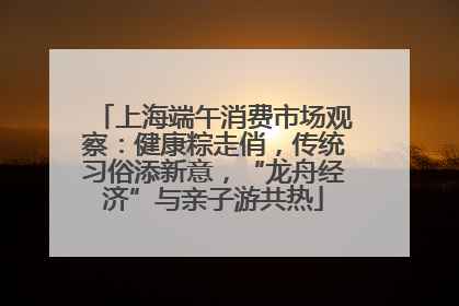 上海端午消费市场观察：健康粽走俏，传统习俗添新意，“龙舟经济”与亲子游共热