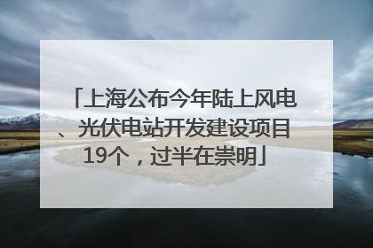 上海公布今年陆上风电、光伏电站开发建设项目19个，过半在崇明