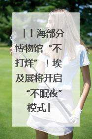 上海部分博物馆“不打烊”！埃及展将开启“不眠夜”模式