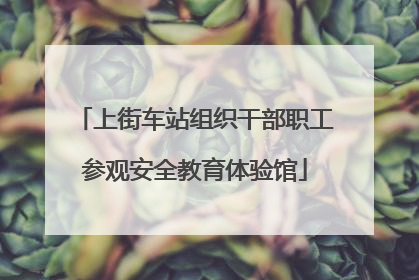 上街车站组织干部职工参观安全教育体验馆