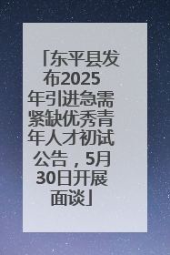 东平县发布2025年引进急需紧缺优秀青年人才初试公告，5月30日开展面谈