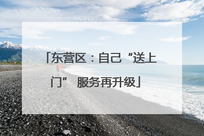 东营区：自己“送上门” 服务再升级