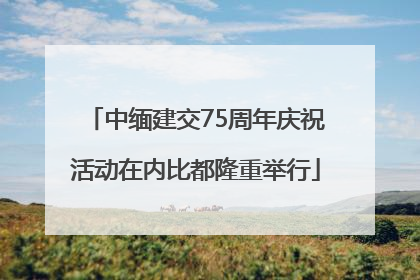 中缅建交75周年庆祝活动在内比都隆重举行