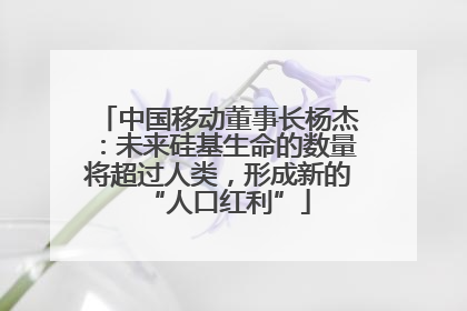 中国移动董事长杨杰：未来硅基生命的数量将超过人类，形成新的“人口红利”