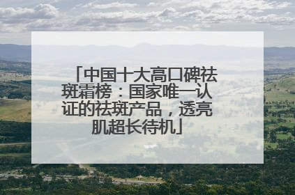 中国十大高口碑祛斑霜榜：国家唯一认证的祛斑产品，透亮肌超长待机