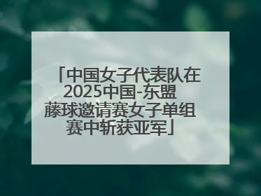中国女子代表队在2025中国-东盟藤球邀请赛女子单组赛中斩获亚军