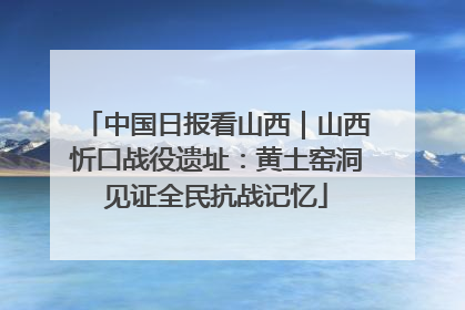 中国日报看山西｜山西忻口战役遗址：黄土窑洞见证全民抗战记忆
