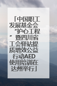 中国职工发展基金会“护心工程”暨四川省工会驿站提质增效公益行动AED使用培训在达州举行