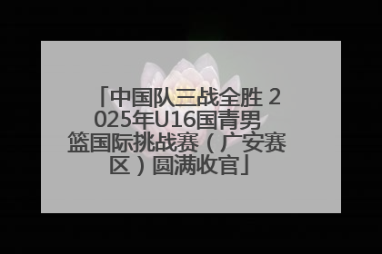 中国队三战全胜 2025年U16国青男篮国际挑战赛（广安赛区）圆满收官