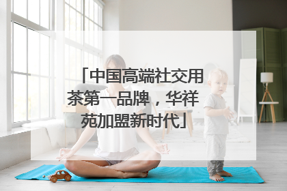 中国高端社交用茶第一品牌，华祥苑加盟新时代