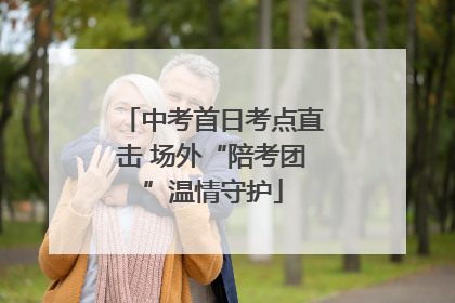 中考首日考点直击 场外“陪考团”温情守护