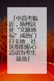 中高考临近，扬州这处“文脉地标”成热门打卡地，社区组织贴心活动为考生鼓劲
