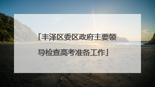 丰泽区委区政府主要领导检查高考准备工作