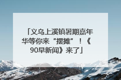 义乌上溪镇暑期嘉年华等你来“摆摊”！《90早新闻》来了