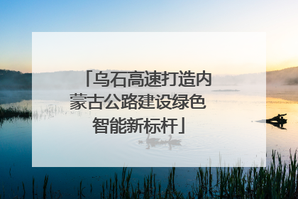 乌石高速打造内蒙古公路建设绿色智能新标杆