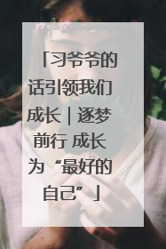 习爷爷的话引领我们成长｜逐梦前行 成长为“最好的自己”