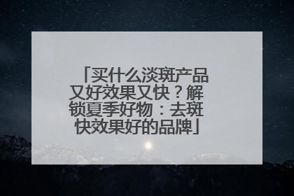 买什么淡斑产品又好效果又快？解锁夏季好物：去斑快效果好的品牌