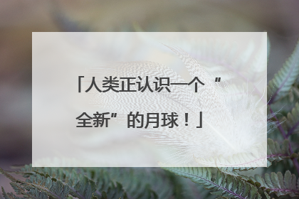 人类正认识一个“全新”的月球！