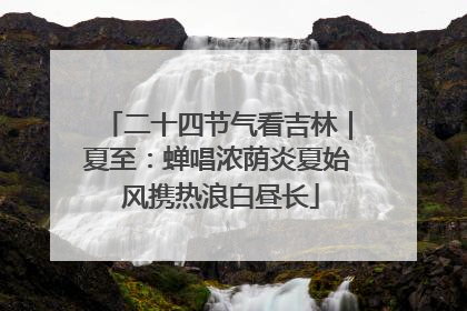 二十四节气看吉林｜夏至：蝉唱浓荫炎夏始 风携热浪白昼长
