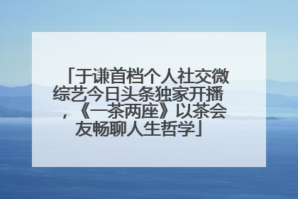 于谦首档个人社交微综艺今日头条独家开播，《一茶两座》以茶会友畅聊人生哲学