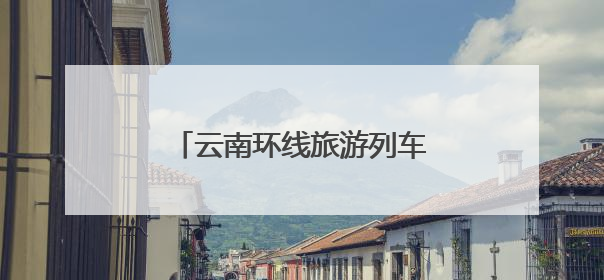 云南环线旅游列车创新服务 解锁“轻装出行”新体验