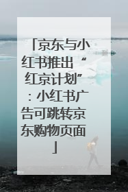 京东与小红书推出“红京计划”：小红书广告可跳转京东购物页面