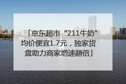 京东超市“211牛奶”均价便宜1.7元，独家货盘助力商家增速翻倍