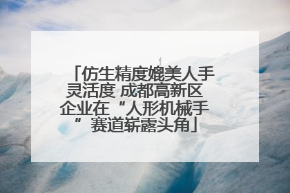 仿生精度媲美人手灵活度 成都高新区企业在“人形机械手”赛道崭露头角