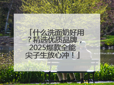 什么洗面奶好用？精选优质品牌，2025爆款全能尖子生放心冲！