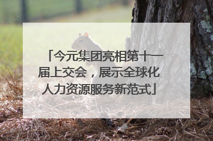 今元集团亮相第十一届上交会，展示全球化人力资源服务新范式