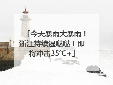 今天暴雨大暴雨！浙江持续湿哒哒！即将冲击35℃+