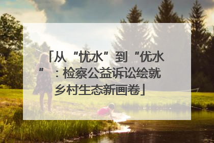从“忧水”到“优水”：检察公益诉讼绘就乡村生态新画卷