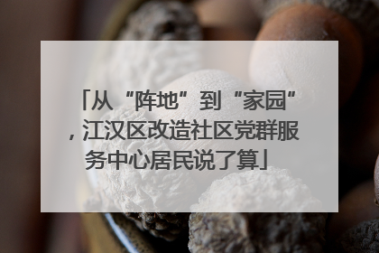 从“阵地”到“家园”，江汉区改造社区党群服务中心居民说了算