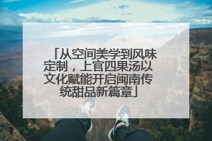 从空间美学到风味定制，上官四果汤以文化赋能开启闽南传统甜品新篇章