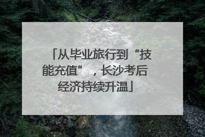 从毕业旅行到“技能充值”，长沙考后经济持续升温