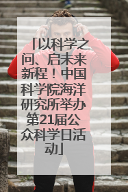 以科学之问、启未来新程！中国科学院海洋研究所举办第21届公众科学日活动