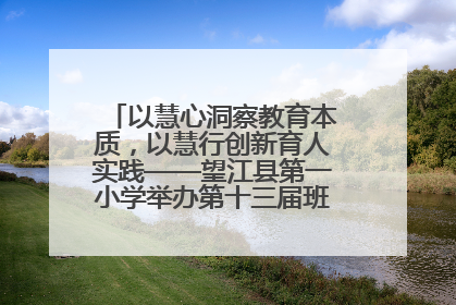 以慧心洞察教育本质，以慧行创新育人实践——望江县第一小学举办第十三届班主任论坛