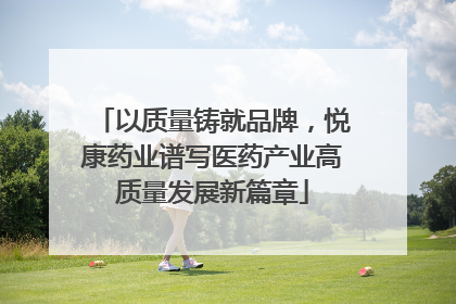 以质量铸就品牌，悦康药业谱写医药产业高质量发展新篇章