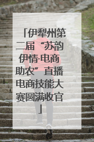伊犁州第二届“苏韵伊情·电商助农”直播电商技能大赛圆满收官