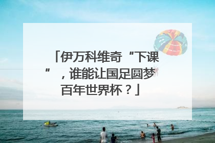 伊万科维奇“下课”，谁能让国足圆梦百年世界杯？