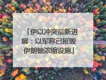 伊以冲突最新进展：以军称已摧毁伊朗铀浓缩设施