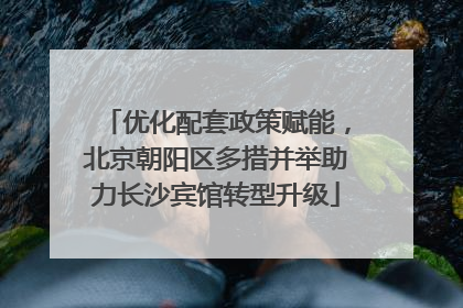 优化配套政策赋能，北京朝阳区多措并举助力长沙宾馆转型升级