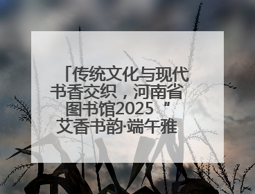 传统文化与现代书香交织，河南省图书馆2025“艾香书韵·端午雅集”举办